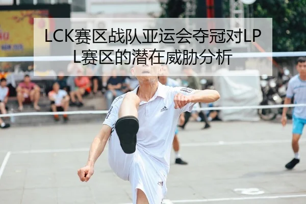 LCK赛区战队亚运会夺冠对LPL赛区的潜在威胁分析