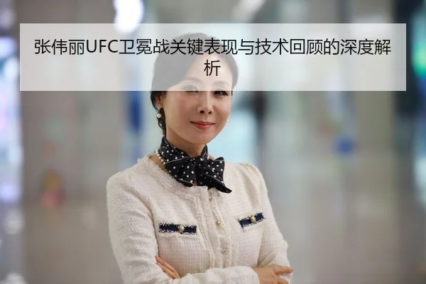 张伟丽UFC卫冕战关键表现与技术回顾的深度解析